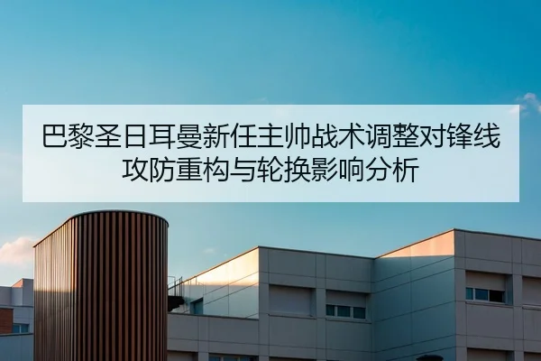 巴黎圣日耳曼新任主帅战术调整对锋线攻防重构与轮换影响分析