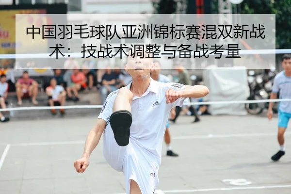 中国羽毛球队亚洲锦标赛混双新战术：技战术调整与备战考量