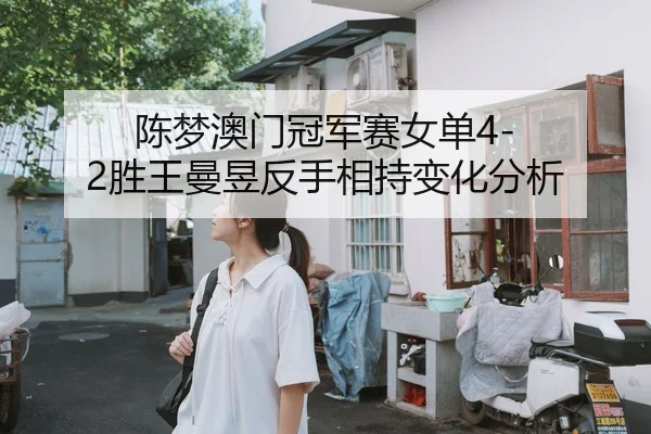 陈梦澳门冠军赛女单4-2胜王曼昱反手相持变化分析